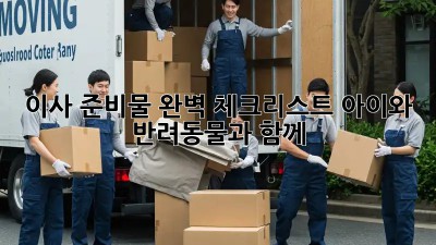 이사 준비물 완벽 체크리스트: 아이와 반려동물과 함께!